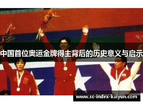 中国首位奥运金牌得主背后的历史意义与启示 中国首位奥运金牌得主背后的历史意义与启示
